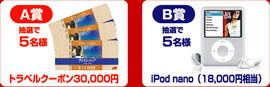 A賞:抽選で5名様 トラベルクーポン30,000円 B賞:抽選で5名様 iPod nano(18,000円相当)